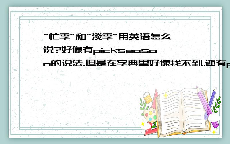 “忙季”和“淡季”用英语怎么说?好像有pickseason的说法，但是在字典里好像找不到。还有pickseason的对应说法，