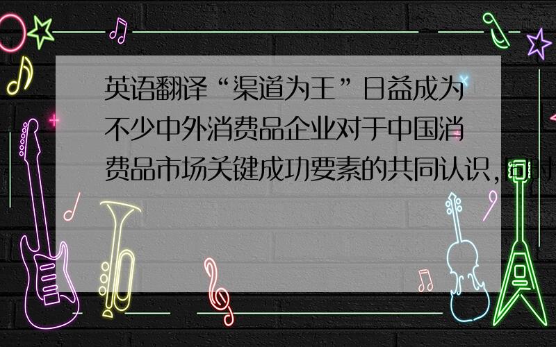 英语翻译“渠道为王”日益成为不少中外消费品企业对于中国消费品市场关键成功要素的共同认识,同时也是管理层经常挂在嘴边的常用语.但是,真正在中国消费品市场上有效控制和管理销售