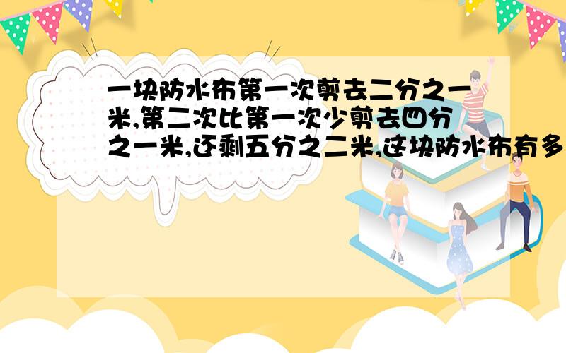 一块防水布第一次剪去二分之一米,第二次比第一次少剪去四分之一米,还剩五分之二米,这块防水布有多少米