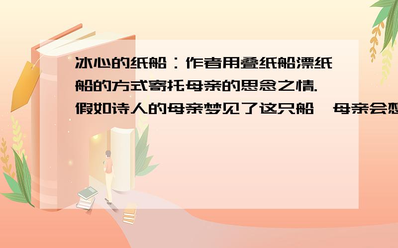 冰心的纸船：作者用叠纸船漂纸船的方式寄托母亲的思念之情.假如诗人的母亲梦见了这只船,母亲会想什么?（续上）请以母亲的口吻写下来求大家快一点!