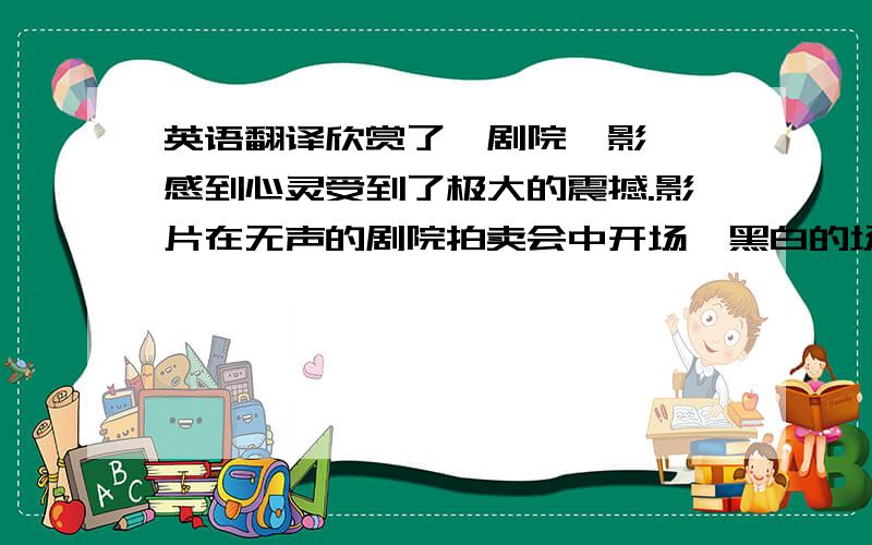 英语翻译欣赏了《剧院魅影》,感到心灵受到了极大的震撼.影片在无声的剧院拍卖会中开场,黑白的场景与破败的华美剧院,令人窒息,令人震颤.猛然时光倒流,一切破败瞬间消逝,一座1870年的华