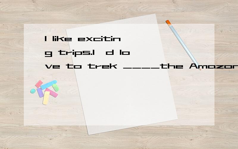 I like exciting trips.I'd love to trek ____the Amazon jungle next summer.A.through B.across C.crossing D.cross答案选出来后请分析一下选项