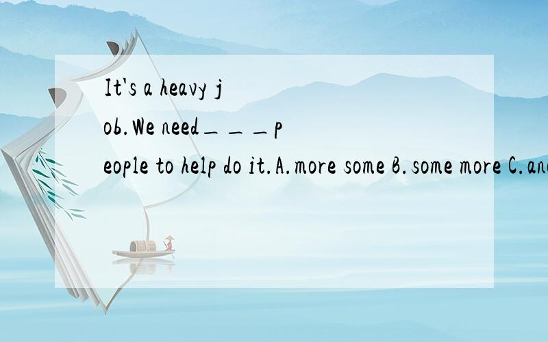 It's a heavy job.We need___people to help do it.A.more some B.some more C.another more D.more ano加理由哦