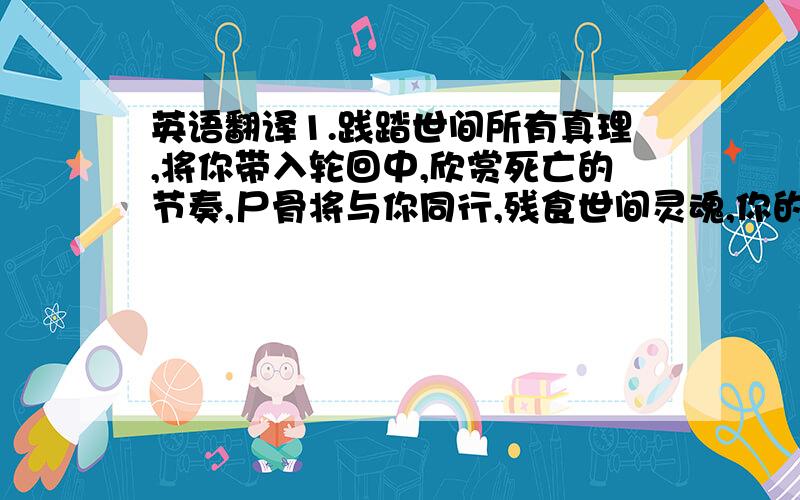 英语翻译1.践踏世间所有真理,将你带入轮回中,欣赏死亡的节奏,尸骨将与你同行,残食世间灵魂,你的眼,无比的邪恶.翻译这个