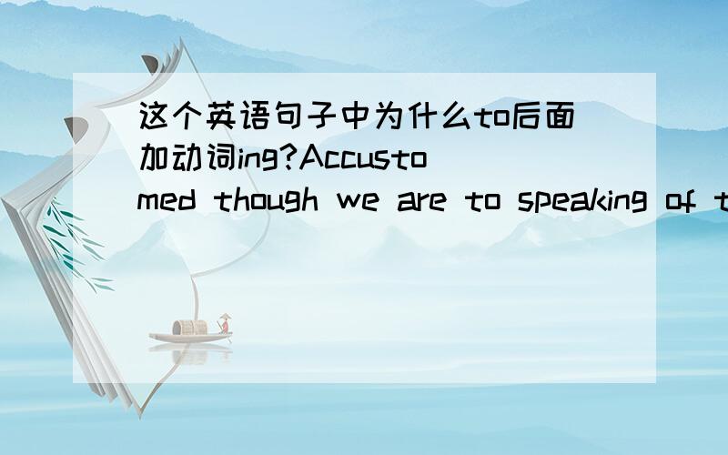 这个英语句子中为什么to后面加动词ing?Accustomed though we are to speaking of the films made before 1927 as “silent”,the film has never been,in the full sense of the word, silent．