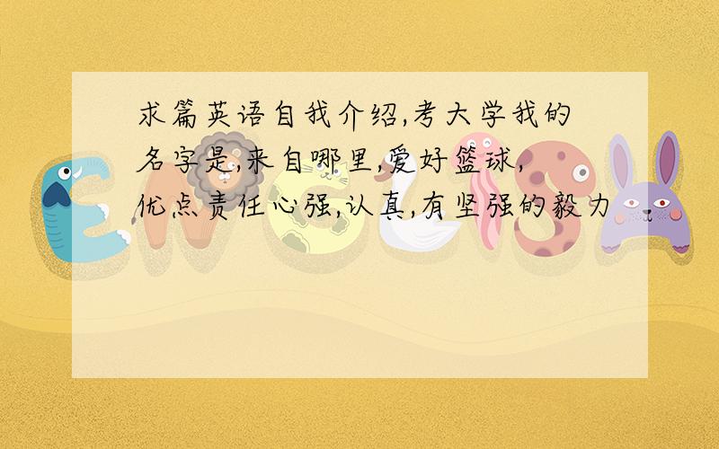 求篇英语自我介绍,考大学我的名字是,来自哪里,爱好篮球,优点责任心强,认真,有坚强的毅力