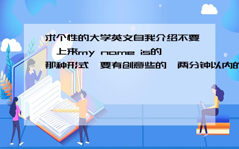 求个性的大学英文自我介绍不要一上来my name is的那种形式…要有创意些的…两分钟以内的…我的基本情况是,女,10级会计1班的新生…喜欢吉他,唱歌…喜欢一切美好的事物…希望通过参加此次