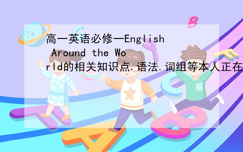 高一英语必修一English Around the World的相关知识点.语法.词组等本人正在预习累嘿嘿.