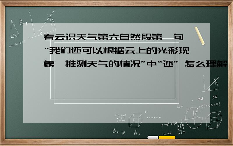 看云识天气第六自然段第一句 “我们还可以根据云上的光彩现象,推测天气的情况”中“还” 怎么理解