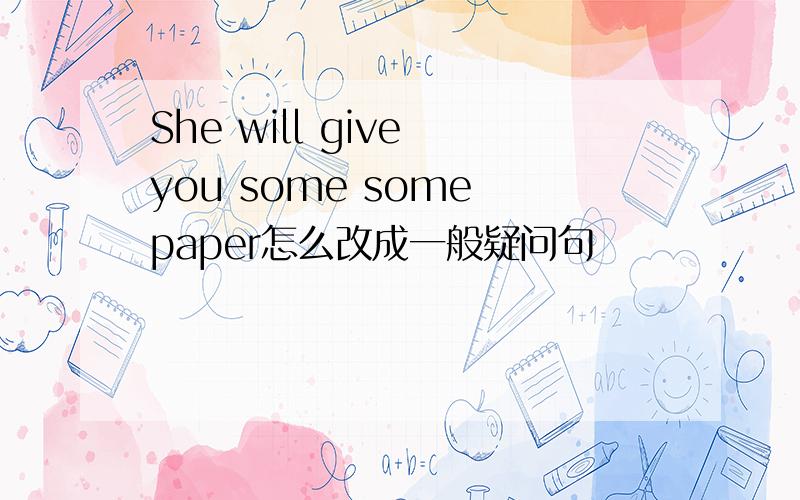 She will give you some some paper怎么改成一般疑问句