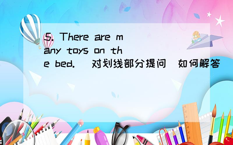 5. There are many toys on the bed. (对划线部分提问)如何解答