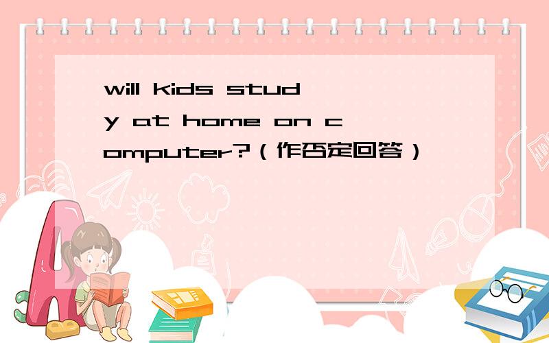 will kids study at home on computer?（作否定回答）