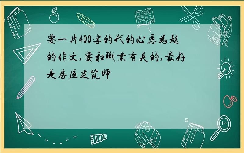 要一片400字的我的心愿为题的作文,要和职业有关的,最好是房屋建筑师