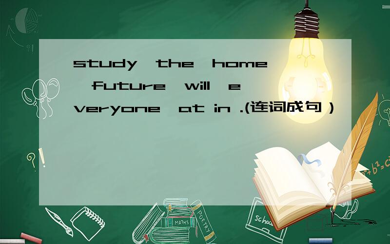 study,the,home,future,will,everyone,at in .(连词成句）