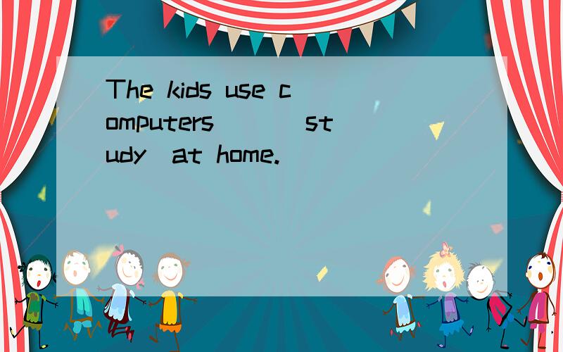 The kids use computers( )(study)at home.