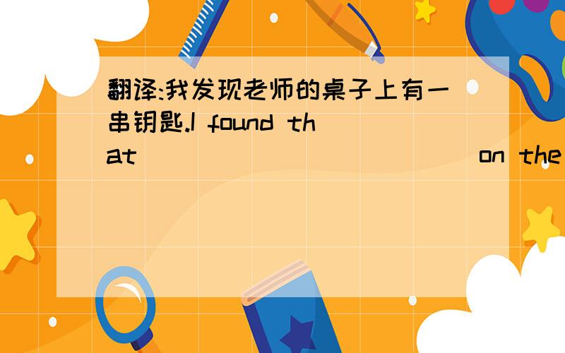 翻译:我发现老师的桌子上有一串钥匙.I found that ( )( )( )( )( )on the teacher's desk.