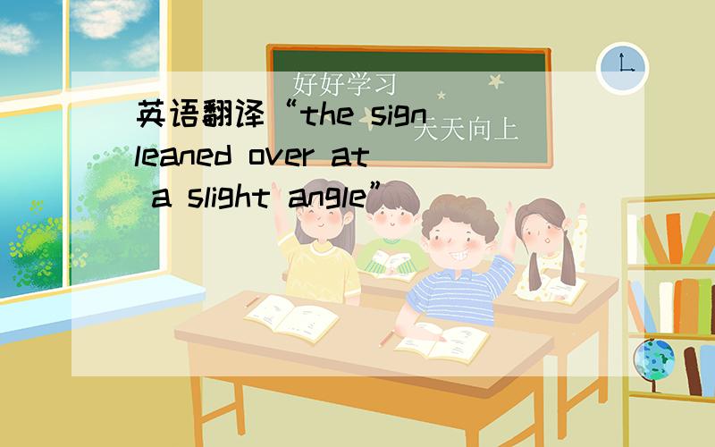 英语翻译“the sign leaned over at a slight angle”