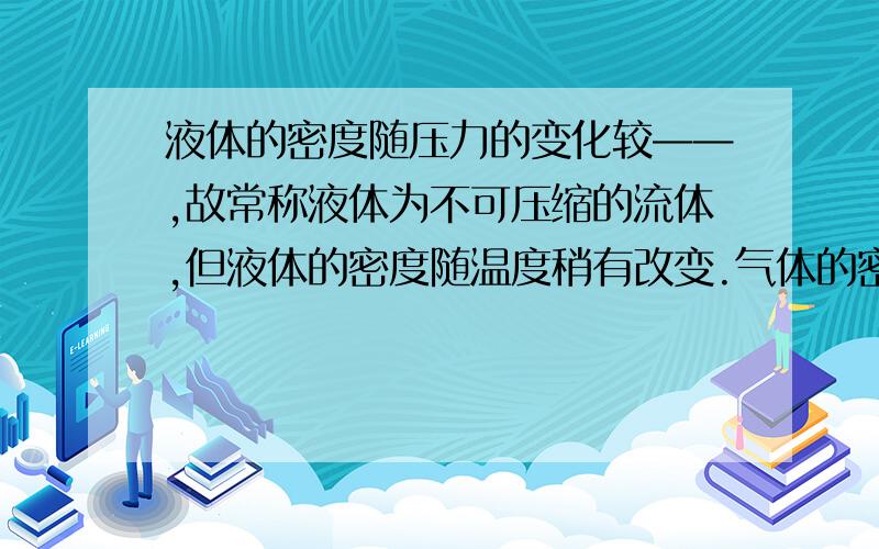 液体的密度随压力的变化较——,故常称液体为不可压缩的流体,但液体的密度随温度稍有改变.气体的密度随力和温度的变化较————.