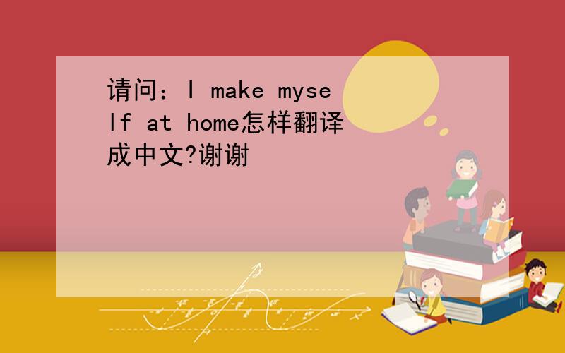 请问：I make myself at home怎样翻译成中文?谢谢