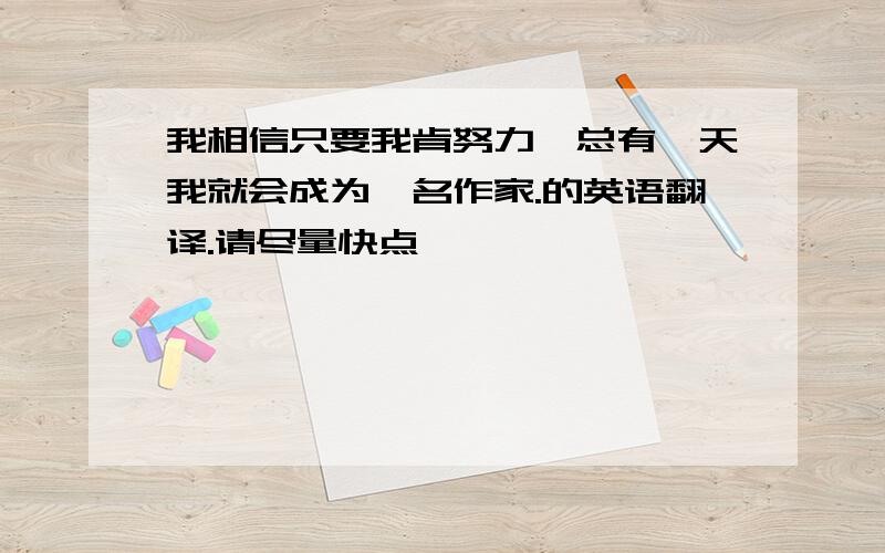 我相信只要我肯努力,总有一天我就会成为一名作家.的英语翻译.请尽量快点