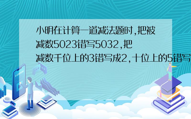 小明在计算一道减法题时,把被减数5023错写5032,把减数千位上的3错写成2,十位上的5错写成8这样得到的差是2352,正确的差是多少?急!