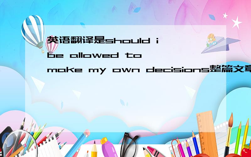 英语翻译是should i be allowed to make my own decisions整篇文章的翻译（九上英语书第三单元的Reading）,要求用英语概括全文和每一小段