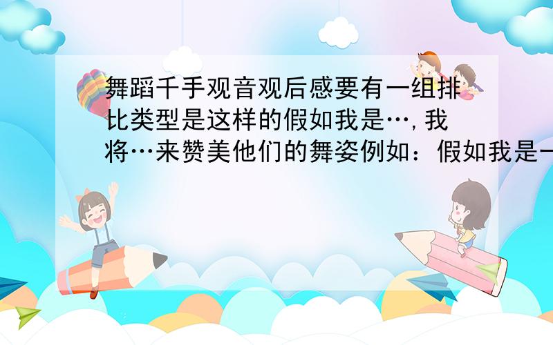 舞蹈千手观音观后感要有一组排比类型是这样的假如我是…,我将…来赞美他们的舞姿例如：假如我是一名诗人,我将写一篇长长的诗来赞美他们那美丽的舞姿