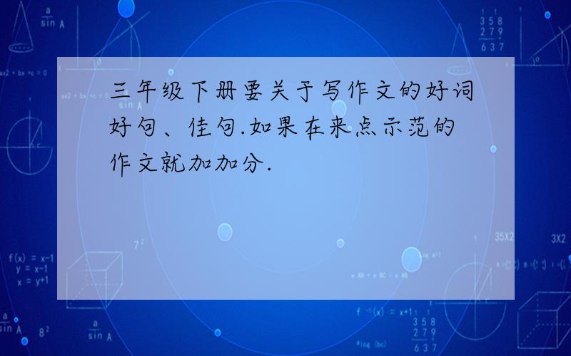 三年级下册要关于写作文的好词好句、佳句.如果在来点示范的作文就加加分.