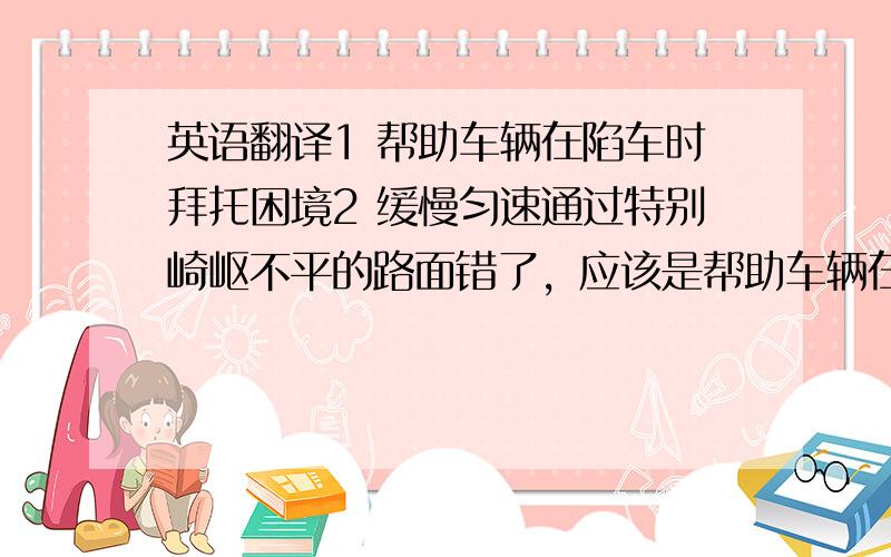 英语翻译1 帮助车辆在陷车时拜托困境2 缓慢匀速通过特别崎岖不平的路面错了，应该是帮助车辆在陷车时摆脱困境 还有再补充几个单词的翻译：左前，右前，左后，右后，挂入倒档时显示