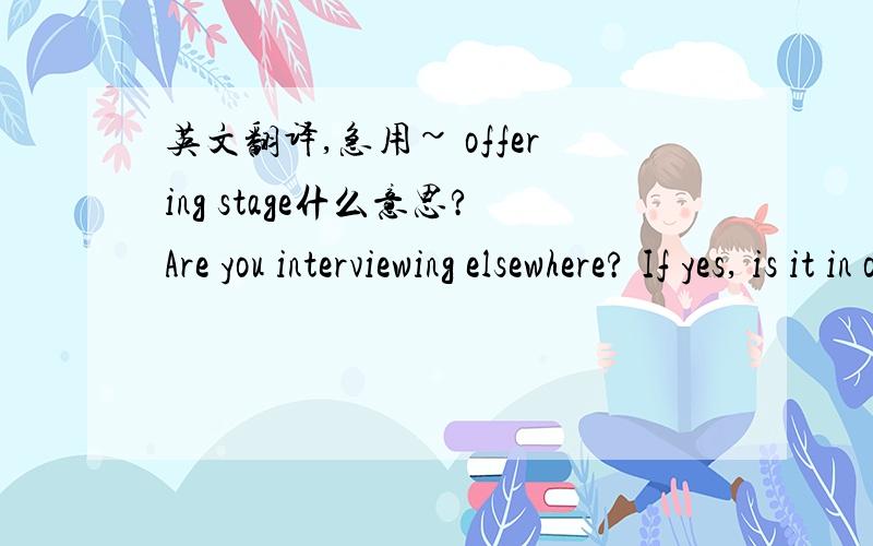 英文翻译,急用~ offering stage什么意思?Are you interviewing elsewhere? If yes, is it in offering stage? How attractive is it to you?英文简历中遇到的,不晓得offering stage什么意思感觉翻译的都不太合适：如果参加过