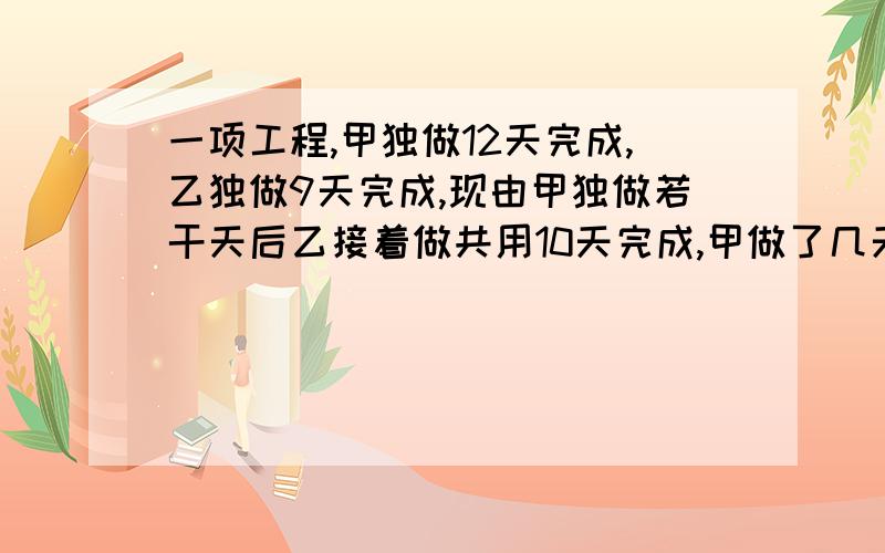 一项工程,甲独做12天完成,乙独做9天完成,现由甲独做若干天后乙接着做共用10天完成,甲做了几天?算数解