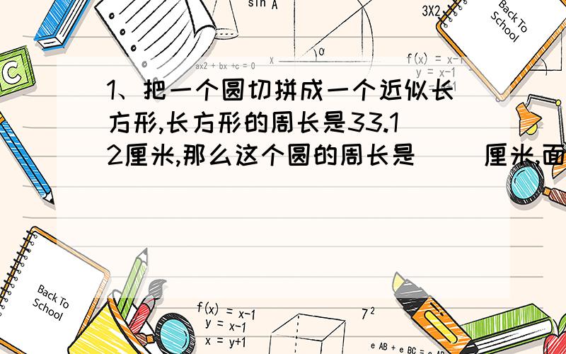 1、把一个圆切拼成一个近似长方形,长方形的周长是33.12厘米,那么这个圆的周长是（ ）厘米,面积是( )平方厘米.2、把一个圆切拼成一个近似长方形,长方形的周长比圆的周长都4厘米,那么这个