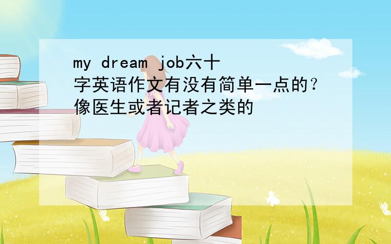 my dream job六十字英语作文有没有简单一点的？像医生或者记者之类的