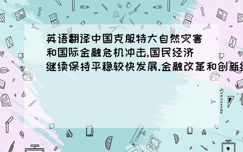 英语翻译中国克服特大自然灾害和国际金融危机冲击,国民经济继续保持平稳较快发展.金融改革和创新继续稳步推进,金融基础设施继续得到加强,金融体系总体安全.同时,中国积极参与国际金