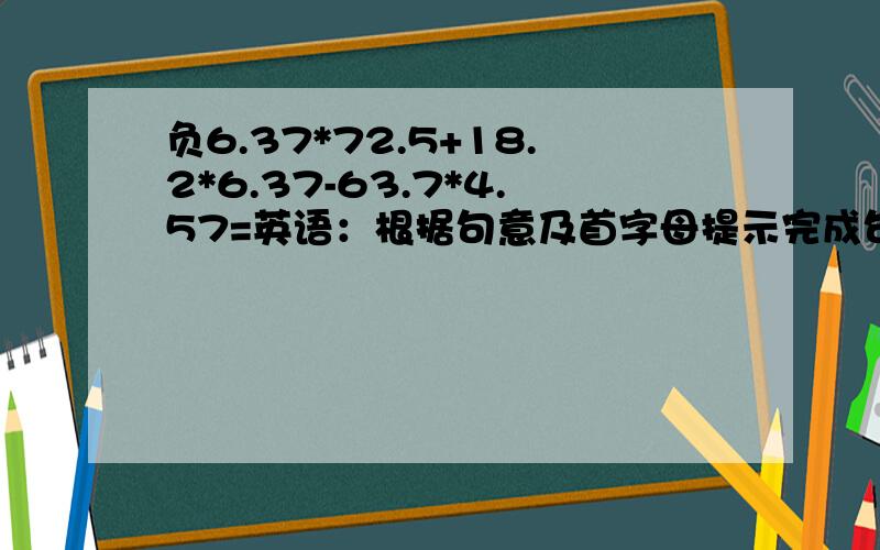 负6.37*72.5+18.2*6.37-63.7*4.57=英语：根据句意及首字母提示完成句子.I am a student of No.1 Middle s______用所给单词的适当形式填空How ______(do)you spell it?please ______(call)Mary at 878 1108.The keys ______(be)Bobs.Is th