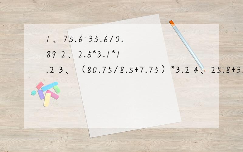 1、75.6-35.6/0.89 2、2.5*3.1*1.2 3、（80.75/8.5+7.75）*3.2 4、25.8+3.76*0.5 5、10.8+32*2.5-10.8