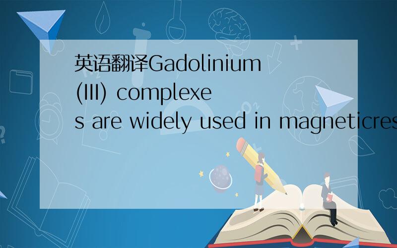 英语翻译Gadolinium(III) complexes are widely used in magneticresonance imaging (MRI) as water relaxation agents toimprove image contrast.[1–3] Therapeutic gadolinium-containingagents are also known in which the metal complexenhances tumor respo