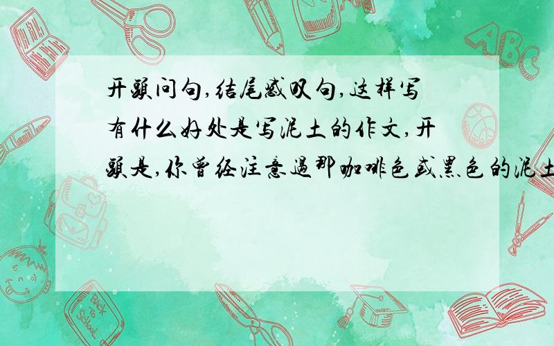 开头问句,结尾感叹句,这样写有什么好处是写泥土的作文,开头是,你曾经注意过那咖啡色或黑色的泥土吗?结尾是,让世界多一些这样的泥土吧!