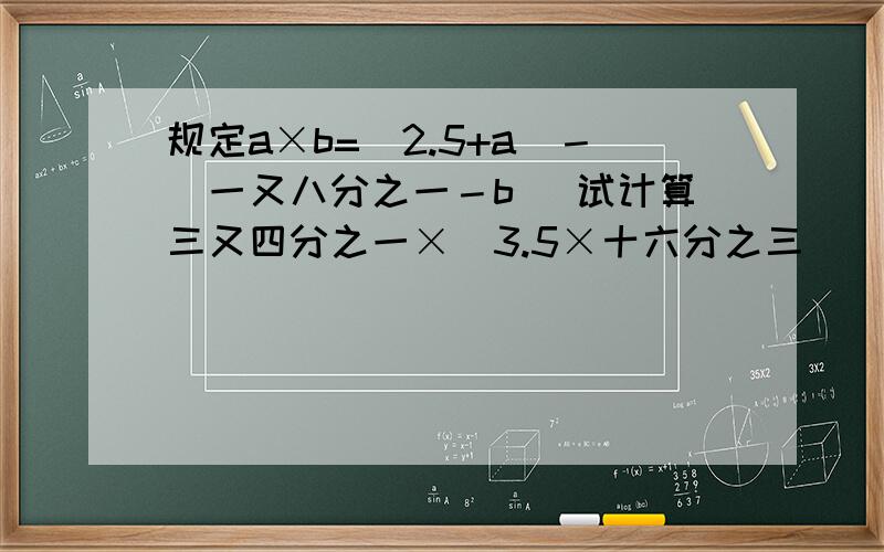 规定a×b=（2.5+a）－（一又八分之一－b） 试计算三又四分之一×（3.5×十六分之三）