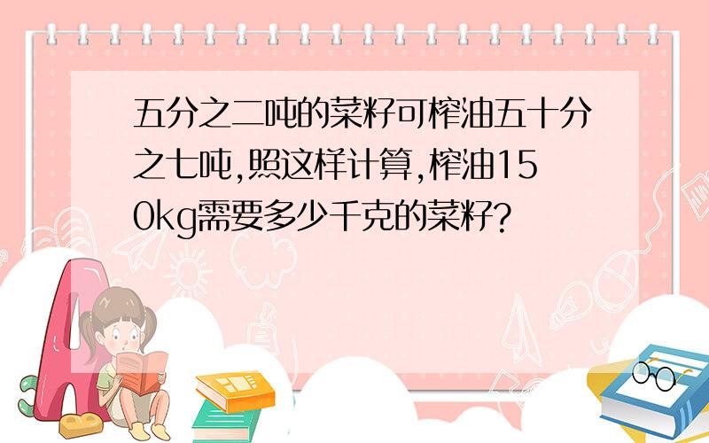 五分之二吨的菜籽可榨油五十分之七吨,照这样计算,榨油150kg需要多少千克的菜籽?