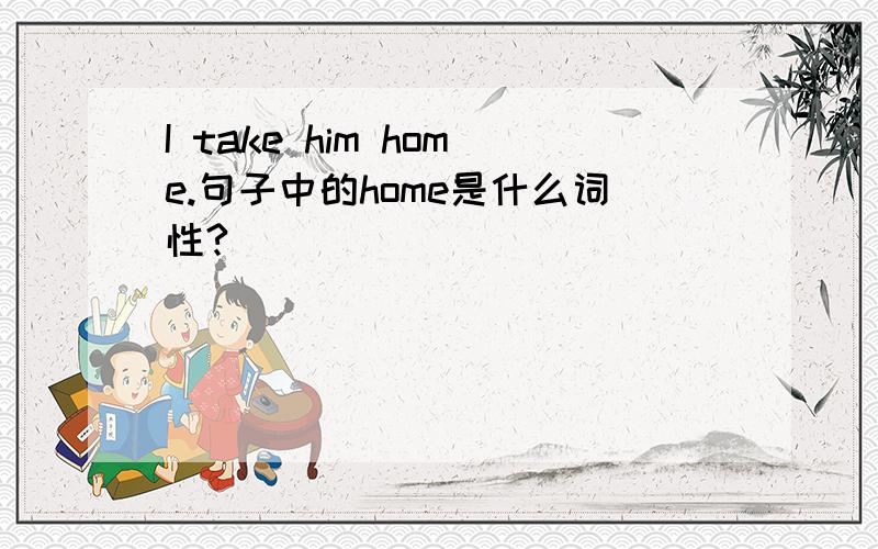 I take him home.句子中的home是什么词性?