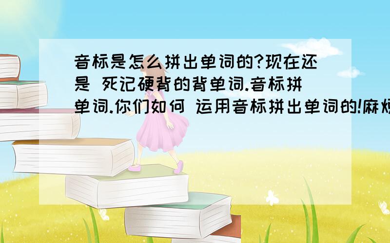 音标是怎么拼出单词的?现在还是 死记硬背的背单词.音标拼单词.你们如何 运用音标拼出单词的!麻烦说出个人技巧 经验!