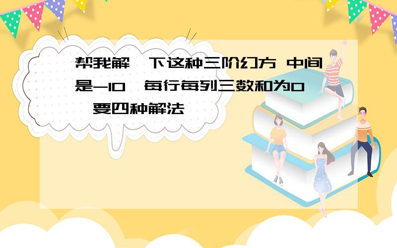 帮我解一下这种三阶幻方 中间是-10,每行每列三数和为0,要四种解法