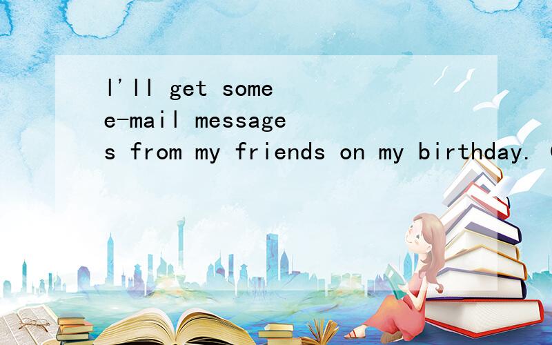 l'll get some e-mail messages from my friends on my birthday.（同义句转换）my friends will_____ _____(两格）some e-mail messages on my birthday.