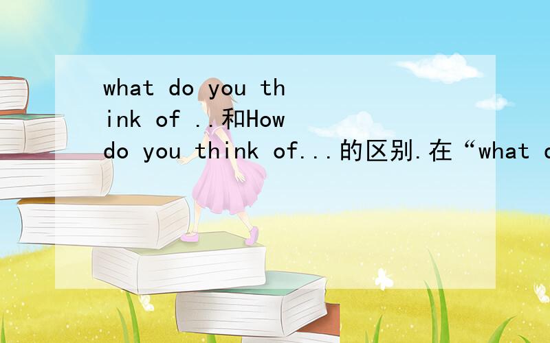 what do you think of ..和How do you think of...的区别.在“what do you think of...