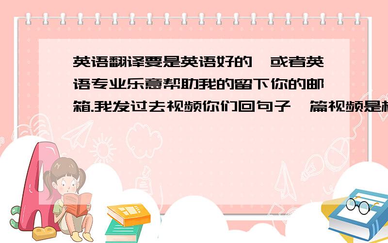 英语翻译要是英语好的,或者英语专业乐意帮助我的留下你的邮箱.我发过去视频你们回句子一篇视频是相约厦门只要求旁白那女的怎么说,就怎么写写出20句英文就行.里面出现的人物说的话,不