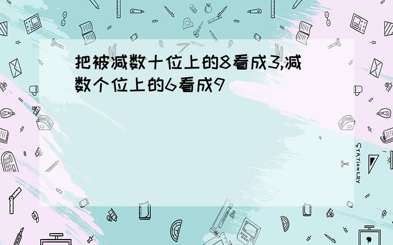 把被减数十位上的8看成3,减数个位上的6看成9