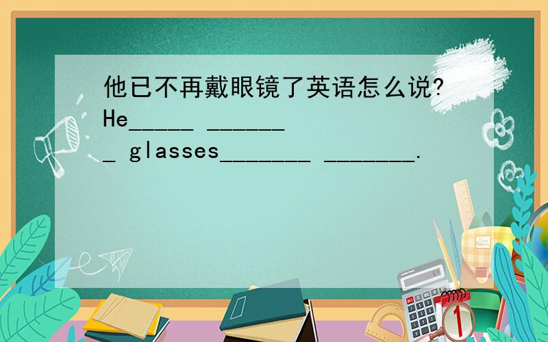 他已不再戴眼镜了英语怎么说?He_____ _______ glasses_______ _______.