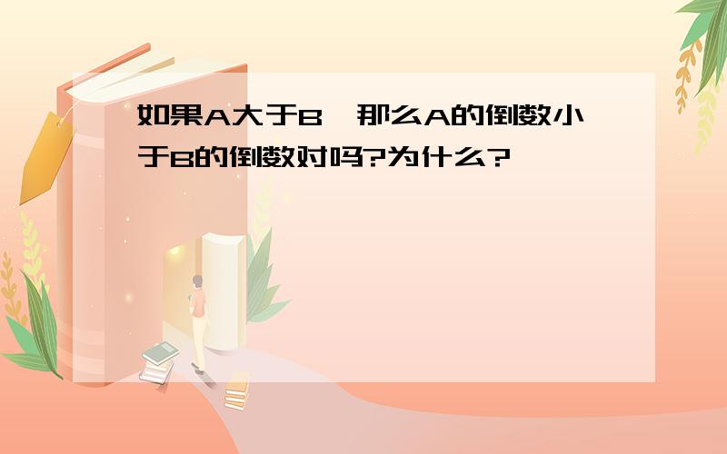 如果A大于B,那么A的倒数小于B的倒数对吗?为什么?