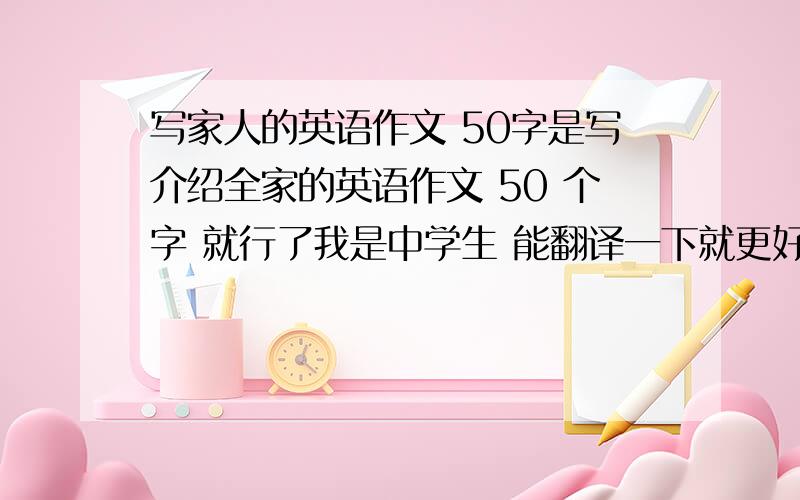 写家人的英语作文 50字是写介绍全家的英语作文 50 个字 就行了我是中学生 能翻译一下就更好了